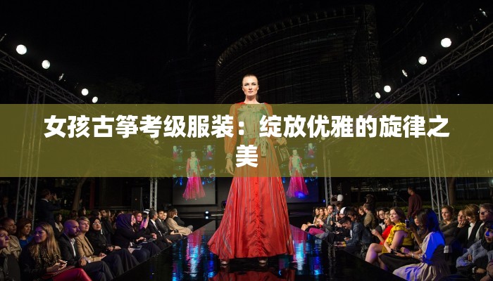 女孩古筝考级服装：绽放优雅的旋律之美