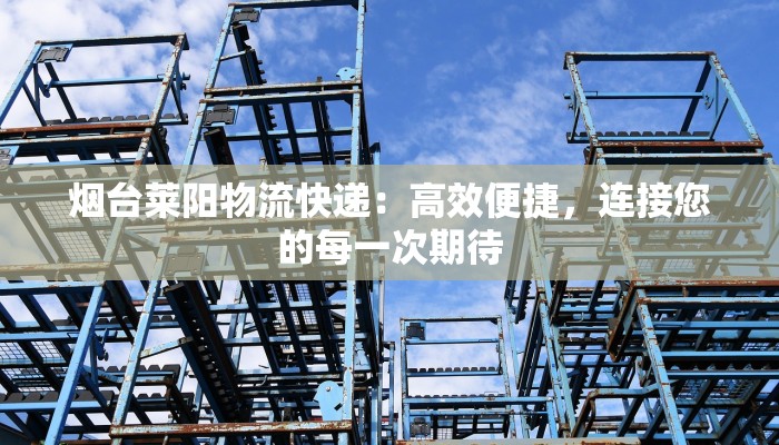 烟台莱阳物流快递：高效便捷，连接您的每一次期待