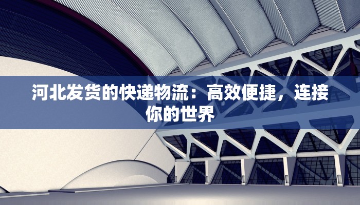 河北发货的快递物流：高效便捷，连接你的世界