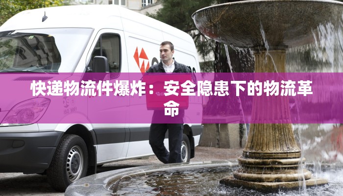 快递物流件爆炸：安全隐患下的物流革命