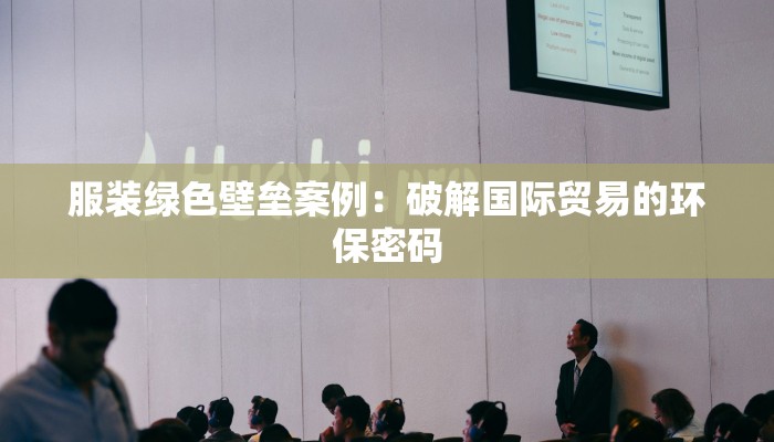 服装绿色壁垒案例：破解国际贸易的环保密码