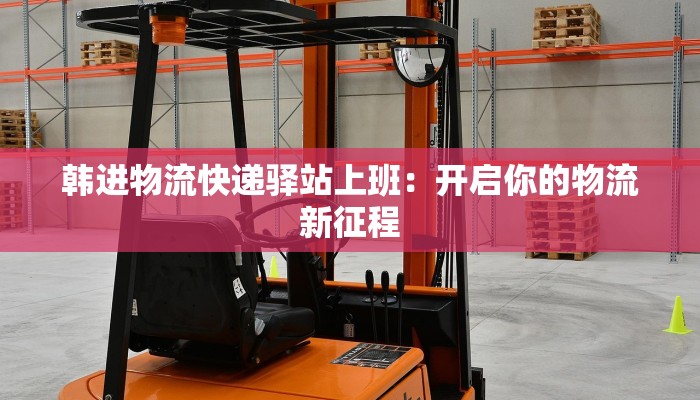 韩进物流快递驿站上班：开启你的物流新征程