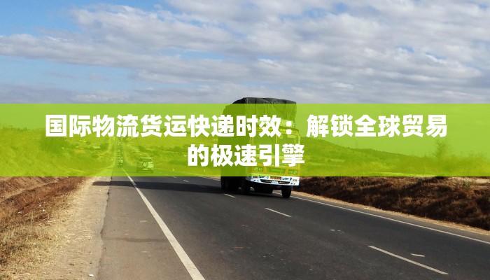 国际物流货运快递时效：解锁全球贸易的极速引擎