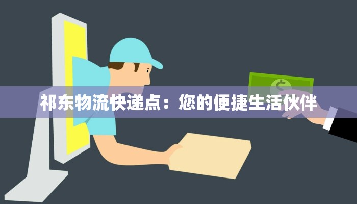 祁东物流快递点：您的便捷生活伙伴