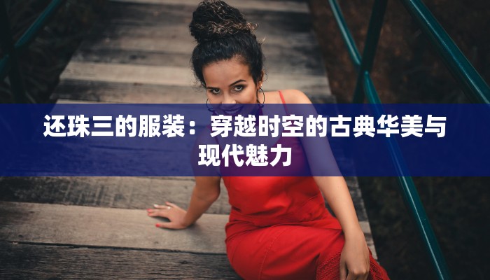 还珠三的服装：穿越时空的古典华美与现代魅力