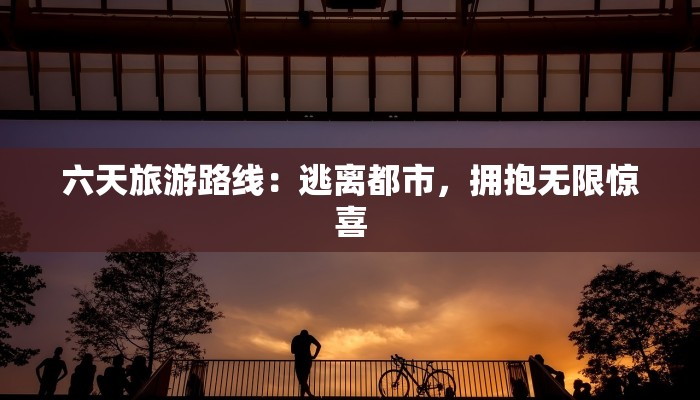六天旅游路线：逃离都市，拥抱无限惊喜