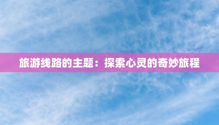 旅游线路的主题：探索心灵的奇妙旅程