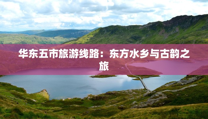 华东五市旅游线路：东方水乡与古韵之旅