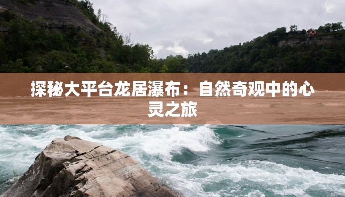 探秘大平台龙居瀑布：自然奇观中的心灵之旅