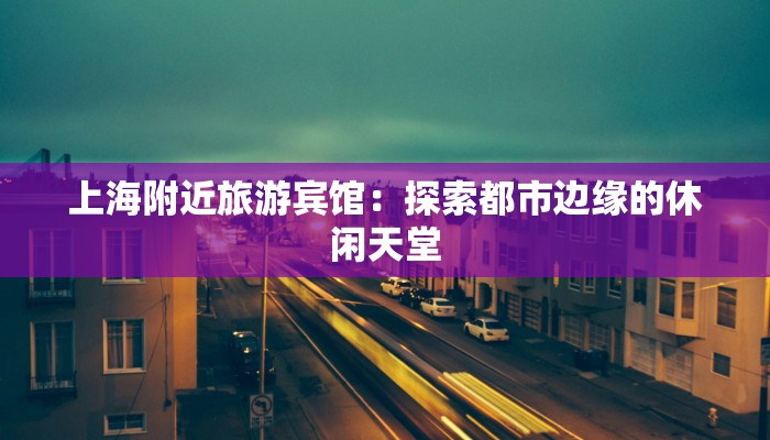 上海附近旅游宾馆：探索都市边缘的休闲天堂