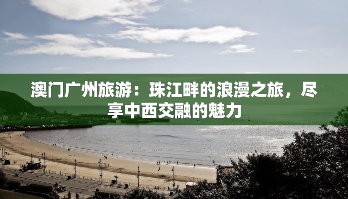 澳门广州旅游：珠江畔的浪漫之旅，尽享中西交融的魅力