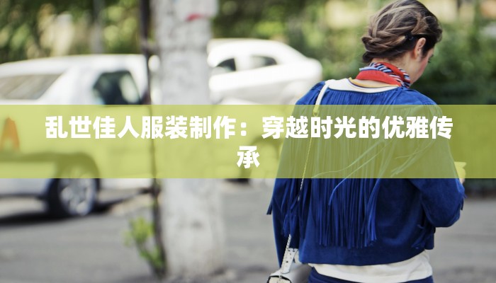 乱世佳人服装制作：穿越时光的优雅传承