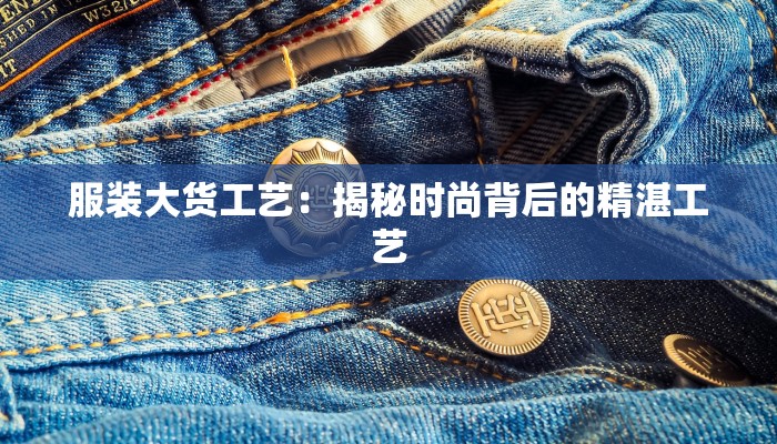 服装大货工艺：揭秘时尚背后的精湛工艺