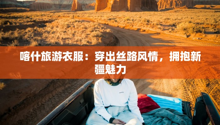 喀什旅游衣服：穿出丝路风情，拥抱新疆魅力