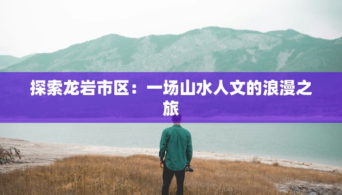 探索龙岩市区：一场山水人文的浪漫之旅