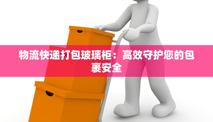 物流快递打包玻璃柜：高效守护您的包裹安全