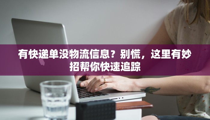 有快递单没物流信息？别慌，这里有妙招帮你快速追踪