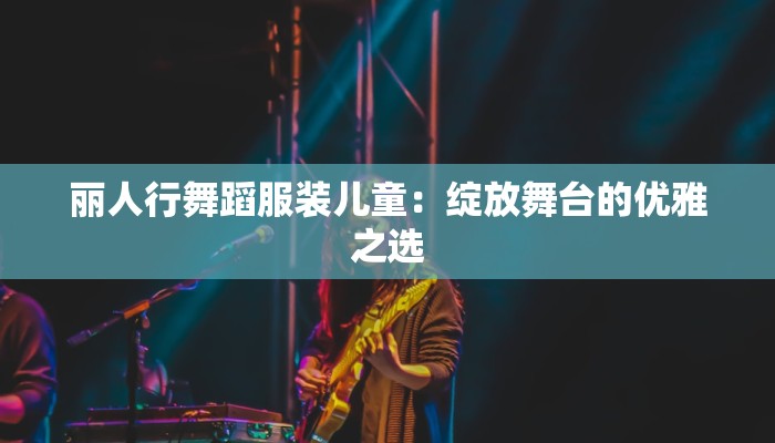 丽人行舞蹈服装儿童：绽放舞台的优雅之选