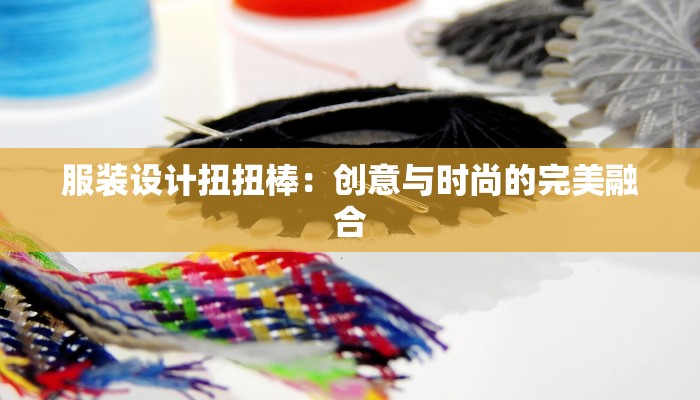 服装设计扭扭棒：创意与时尚的完美融合