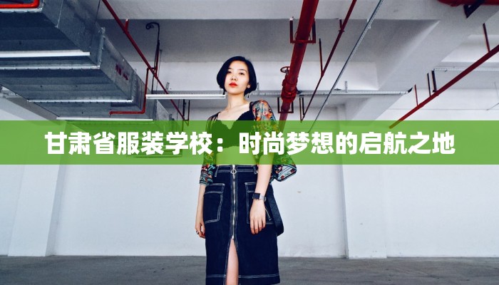 甘肃省服装学校：时尚梦想的启航之地