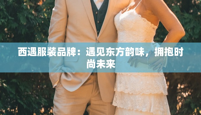 西遇服装品牌：遇见东方韵味，拥抱时尚未来