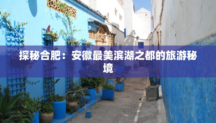 探秘合肥：安徽最美滨湖之都的旅游秘境