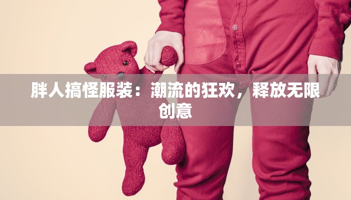胖人搞怪服装：潮流的狂欢，释放无限创意