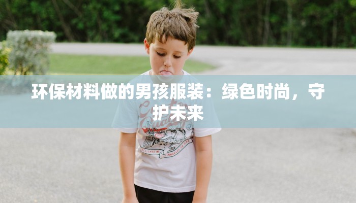 环保材料做的男孩服装：绿色时尚，守护未来