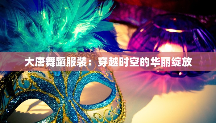 大唐舞蹈服装：穿越时空的华丽绽放