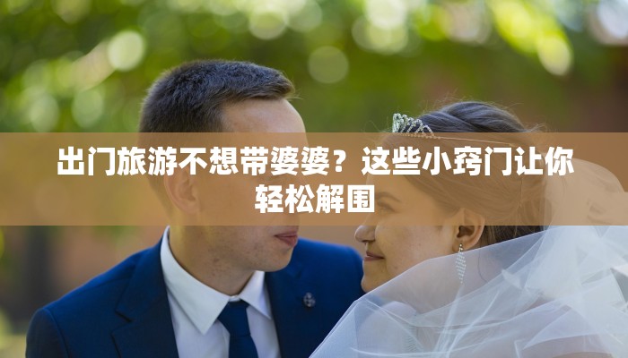 出门旅游不想带婆婆？这些小窍门让你轻松解围