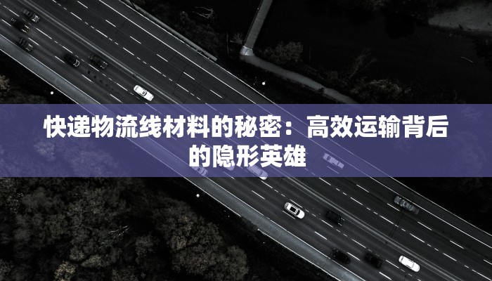 快递物流线材料的秘密：高效运输背后的隐形英雄