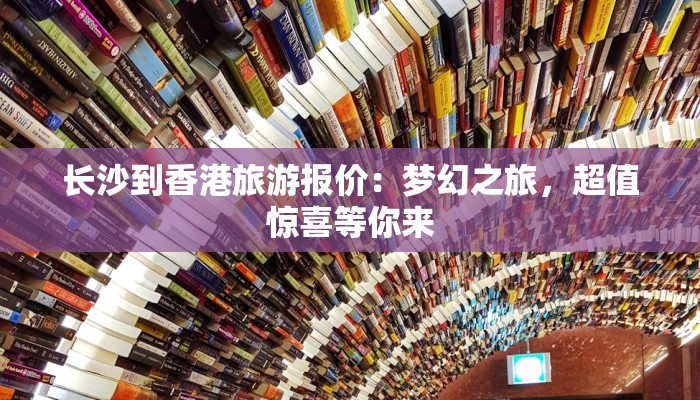 长沙到香港旅游报价：梦幻之旅，超值惊喜等你来