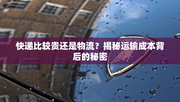 快递比较贵还是物流？揭秘运输成本背后的秘密