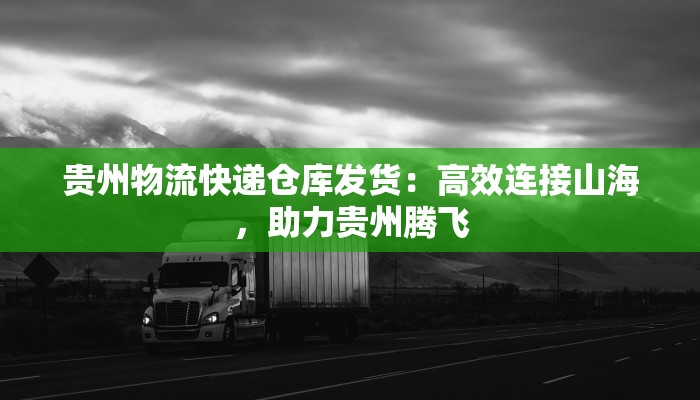 贵州物流快递仓库发货：高效连接山海，助力贵州腾飞