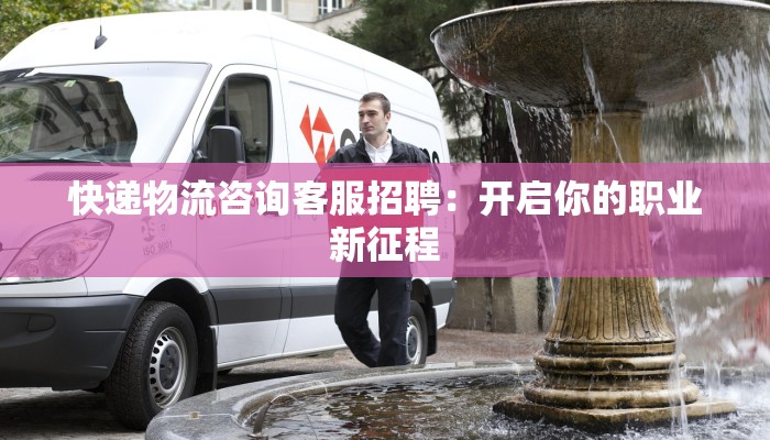 快递物流咨询客服招聘：开启你的职业新征程