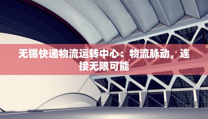 无锡快递物流运转中心：物流脉动，连接无限可能
