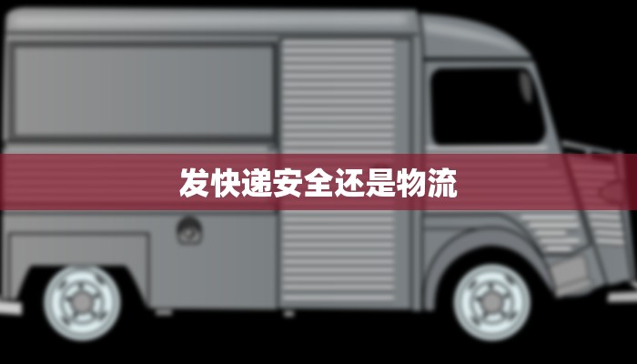 发快递安全还是物流