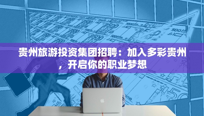 贵州旅游投资集团招聘：加入多彩贵州，开启你的职业梦想