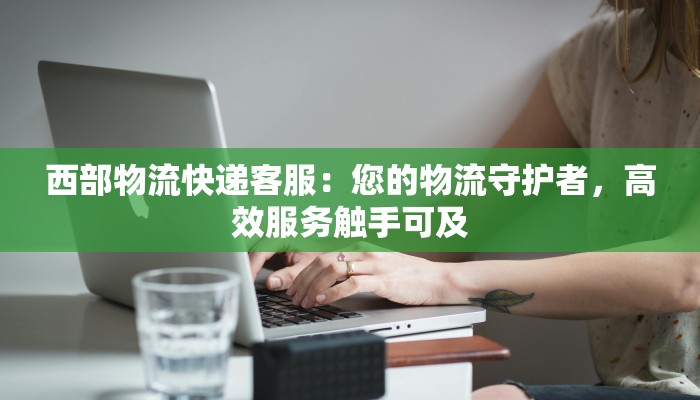 西部物流快递客服：您的物流守护者，高效服务触手可及