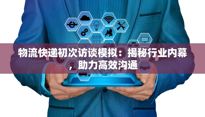 物流快递初次访谈模拟：揭秘行业内幕，助力高效沟通