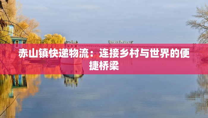 赤山镇快递物流：连接乡村与世界的便捷桥梁