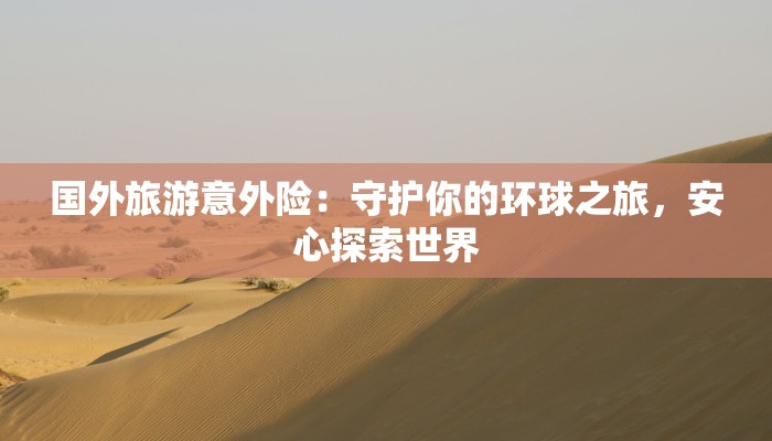 国外旅游意外险：守护你的环球之旅，安心探索世界
