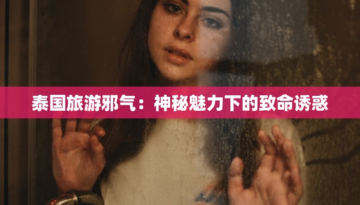 泰国旅游邪气：神秘魅力下的致命诱惑