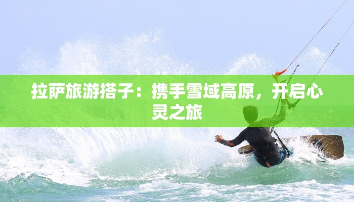 拉萨旅游搭子：携手雪域高原，开启心灵之旅