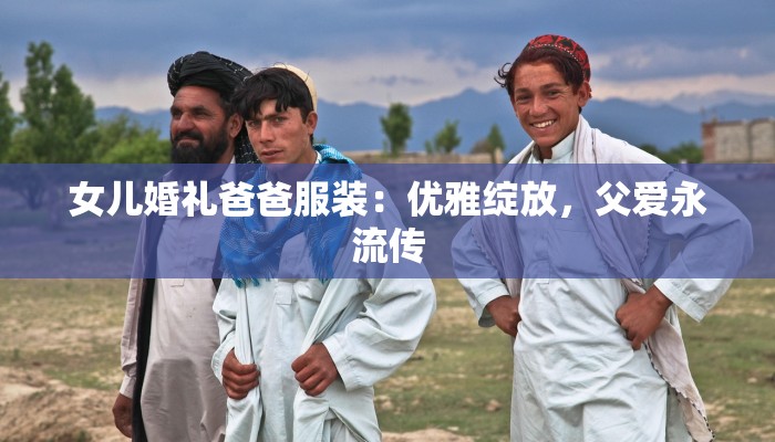 女儿婚礼爸爸服装：优雅绽放，父爱永流传