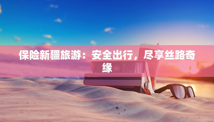 保险新疆旅游：安全出行，尽享丝路奇缘
