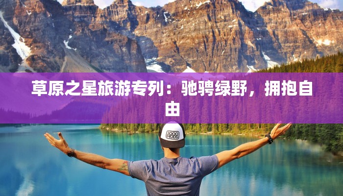 草原之星旅游专列：驰骋绿野，拥抱自由