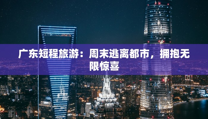 广东短程旅游：周末逃离都市，拥抱无限惊喜