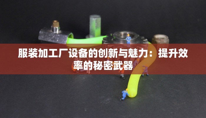 服装加工厂设备的创新与魅力：提升效率的秘密武器