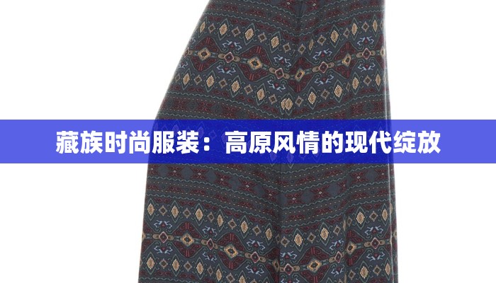 藏族时尚服装：高原风情的现代绽放